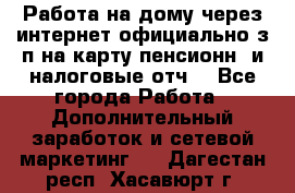 Работа на дому,через интернет,официально,з/п на карту,пенсионн. и налоговые отч. - Все города Работа » Дополнительный заработок и сетевой маркетинг   . Дагестан респ.,Хасавюрт г.